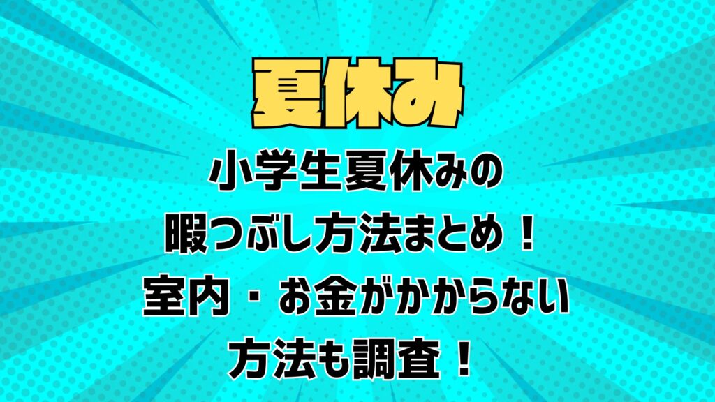 小学生夏休みの暇つぶし方法まとめ！室内・お金がかからない方法も調査！